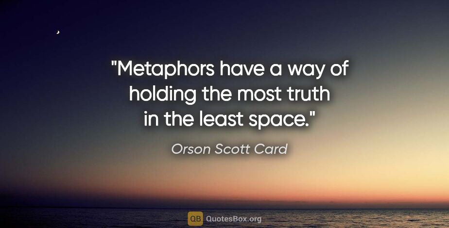 Orson Scott Card quote: "Metaphors have a way of holding the most truth in the least..."