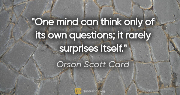 Orson Scott Card quote: "One mind can think only of its own questions; it rarely..."