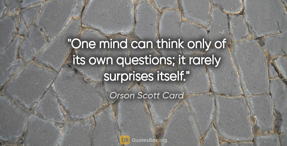 Orson Scott Card quote: "One mind can think only of its own questions; it rarely..."