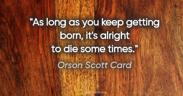 Orson Scott Card quote: "As long as you keep getting born, it's alright to die some times."