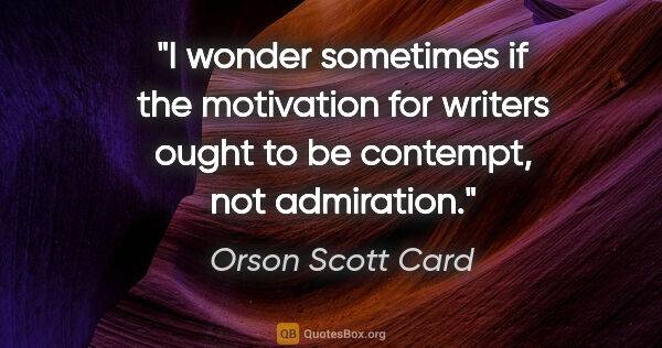 Orson Scott Card quote: "I wonder sometimes if the motivation for writers ought to be..."