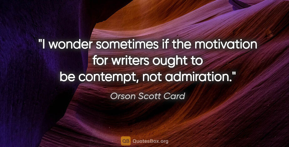 Orson Scott Card quote: "I wonder sometimes if the motivation for writers ought to be..."