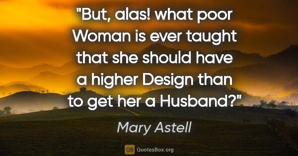 Mary Astell quote: "But, alas! what poor Woman is ever taught that she should have..."