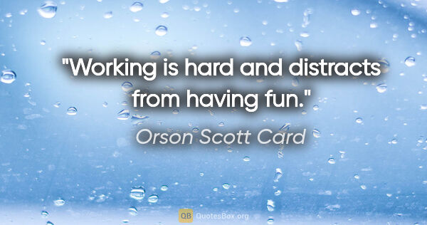 Orson Scott Card quote: "Working is hard and distracts from having fun."