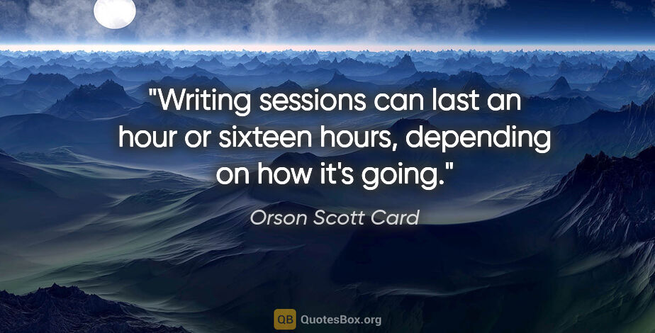 Orson Scott Card quote: "Writing sessions can last an hour or sixteen hours, depending..."