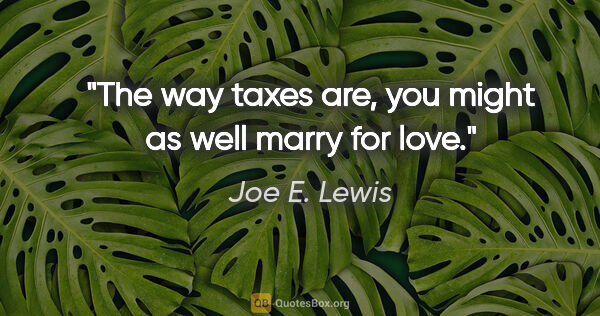 Joe E. Lewis quote: "The way taxes are, you might as well marry for love."