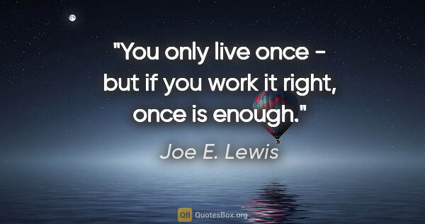 Joe E. Lewis quote: "You only live once - but if you work it right, once is enough."