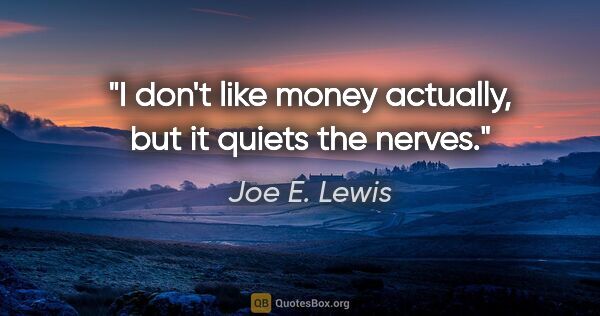 Joe E. Lewis quote: "I don't like money actually, but it quiets the nerves."