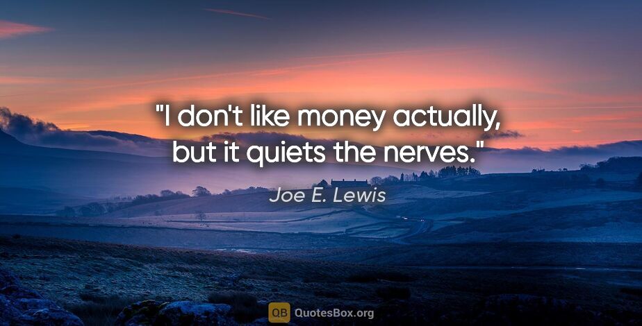 Joe E. Lewis quote: "I don't like money actually, but it quiets the nerves."