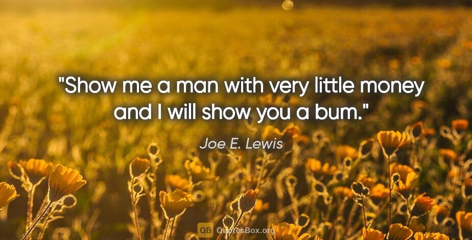 Joe E. Lewis quote: "Show me a man with very little money and I will show you a bum."