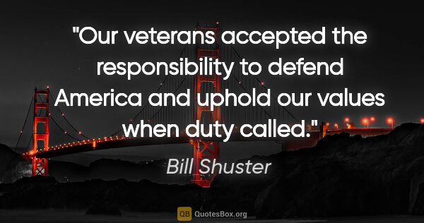 Bill Shuster quote: "Our veterans accepted the responsibility to defend America and..."