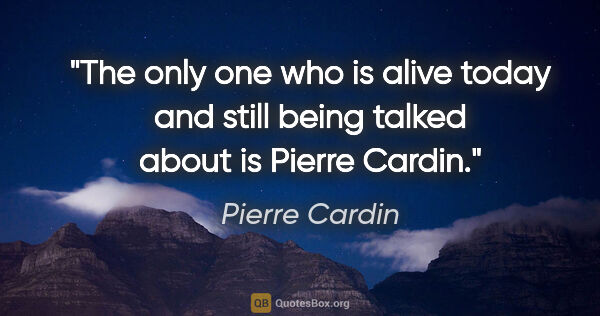 Pierre Cardin quote: "The only one who is alive today and still being talked about..."