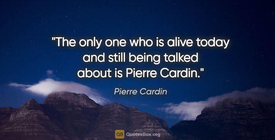 Pierre Cardin quote: "The only one who is alive today and still being talked about..."
