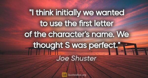 Joe Shuster quote: "I think initially we wanted to use the first letter of the..."