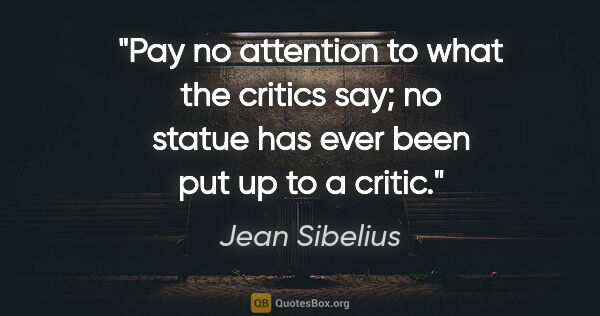 Jean Sibelius quote: "Pay no attention to what the critics say; no statue has ever..."