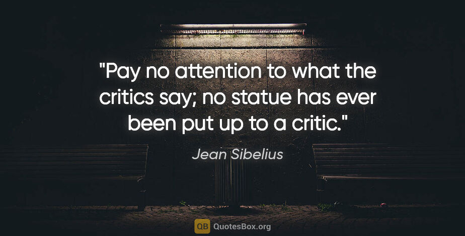 Jean Sibelius quote: "Pay no attention to what the critics say; no statue has ever..."