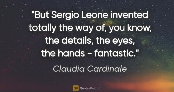 Claudia Cardinale quote: "But Sergio Leone invented totally the way of, you know, the..."