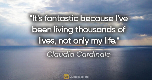 Claudia Cardinale quote: "It's fantastic because I've been living thousands of lives,..."