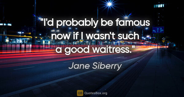 Jane Siberry quote: "I'd probably be famous now if I wasn't such a good waitress."