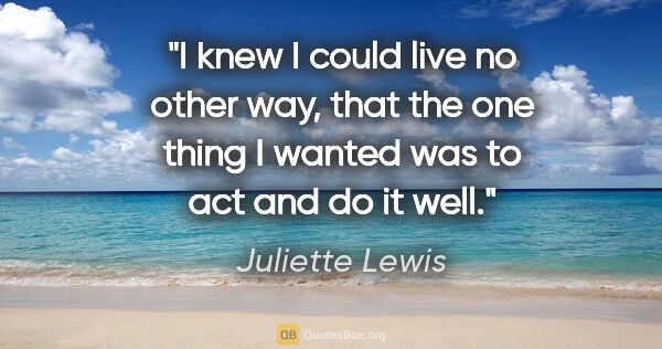 Juliette Lewis quote: "I knew I could live no other way, that the one thing I wanted..."