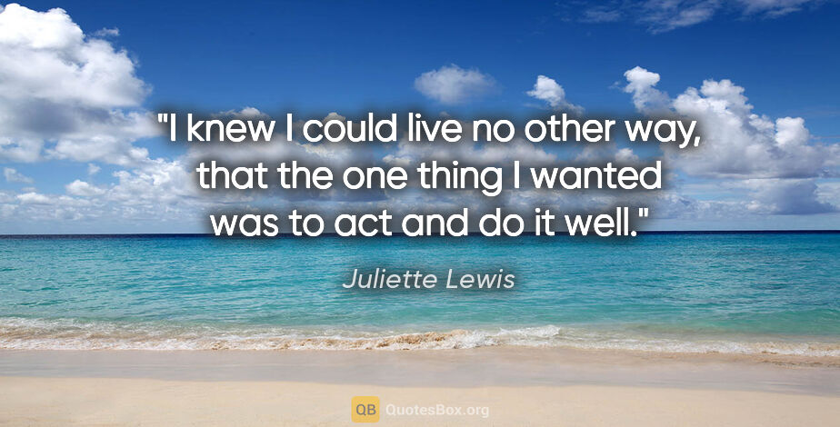 Juliette Lewis quote: "I knew I could live no other way, that the one thing I wanted..."