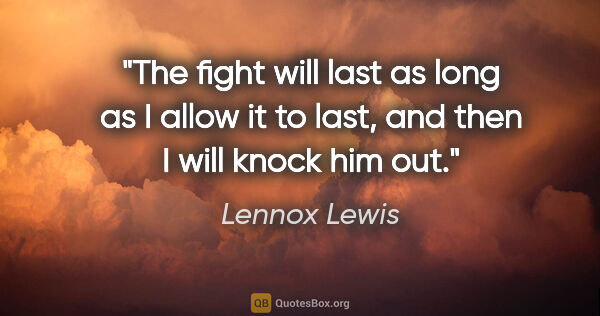 Lennox Lewis quote: "The fight will last as long as I allow it to last, and then I..."