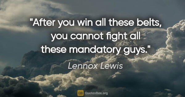 Lennox Lewis quote: "After you win all these belts, you cannot fight all these..."