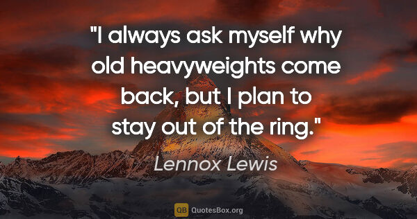 Lennox Lewis quote: "I always ask myself why old heavyweights come back, but I plan..."