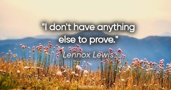 Lennox Lewis quote: "I don't have anything else to prove."
