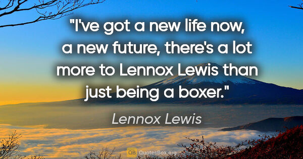 Lennox Lewis quote: "I've got a new life now, a new future, there's a lot more to..."