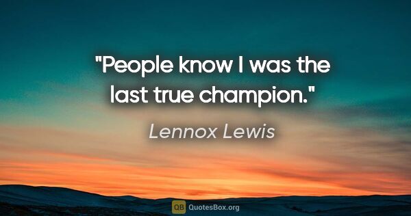 Lennox Lewis quote: "People know I was the last true champion."