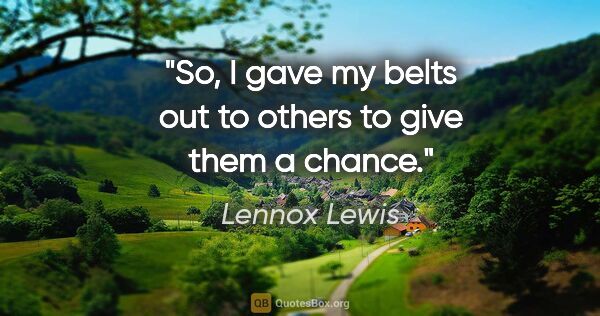 Lennox Lewis quote: "So, I gave my belts out to others to give them a chance."