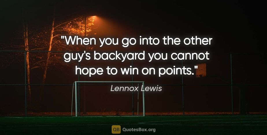 Lennox Lewis quote: "When you go into the other guy's backyard you cannot hope to..."