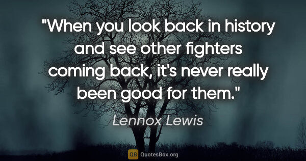 Lennox Lewis quote: "When you look back in history and see other fighters coming..."