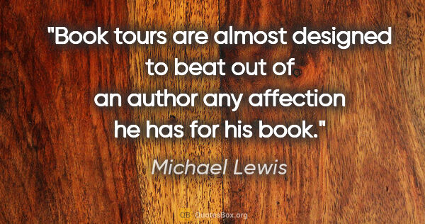 Michael Lewis quote: "Book tours are almost designed to beat out of an author any..."
