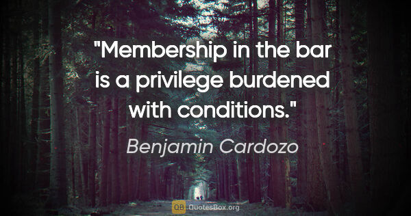 Benjamin Cardozo quote: "Membership in the bar is a privilege burdened with conditions."