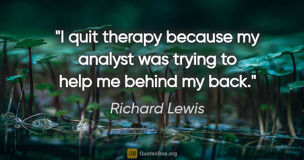 Richard Lewis quote: "I quit therapy because my analyst was trying to help me behind..."