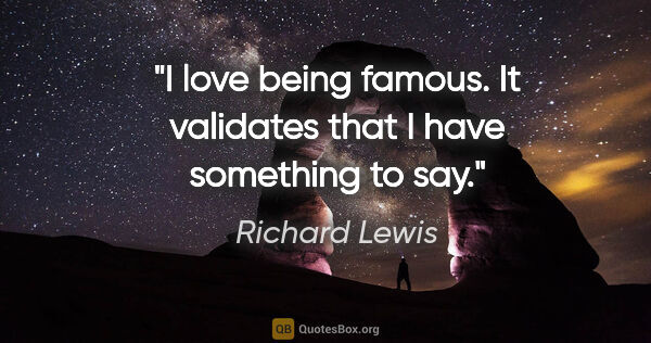 Richard Lewis quote: "I love being famous. It validates that I have something to say."