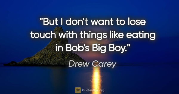 Drew Carey quote: "But I don't want to lose touch with things like eating in..."