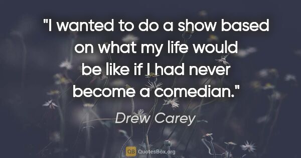 Drew Carey quote: "I wanted to do a show based on what my life would be like if I..."
