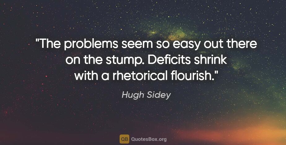 Hugh Sidey quote: "The problems seem so easy out there on the stump. Deficits..."
