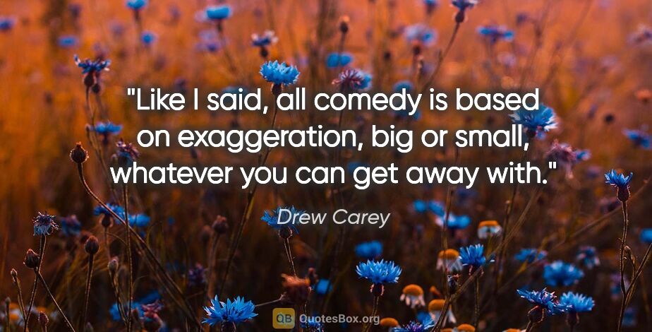 Drew Carey quote: "Like I said, all comedy is based on exaggeration, big or..."