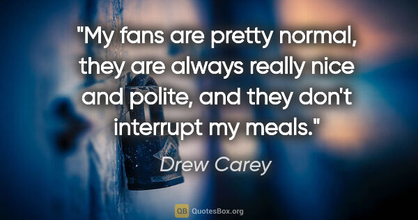 Drew Carey quote: "My fans are pretty normal, they are always really nice and..."
