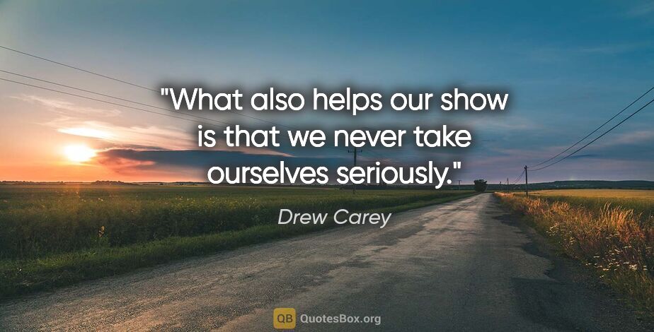 Drew Carey quote: "What also helps our show is that we never take ourselves..."