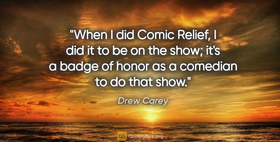 Drew Carey quote: "When I did Comic Relief, I did it to be on the show; it's a..."