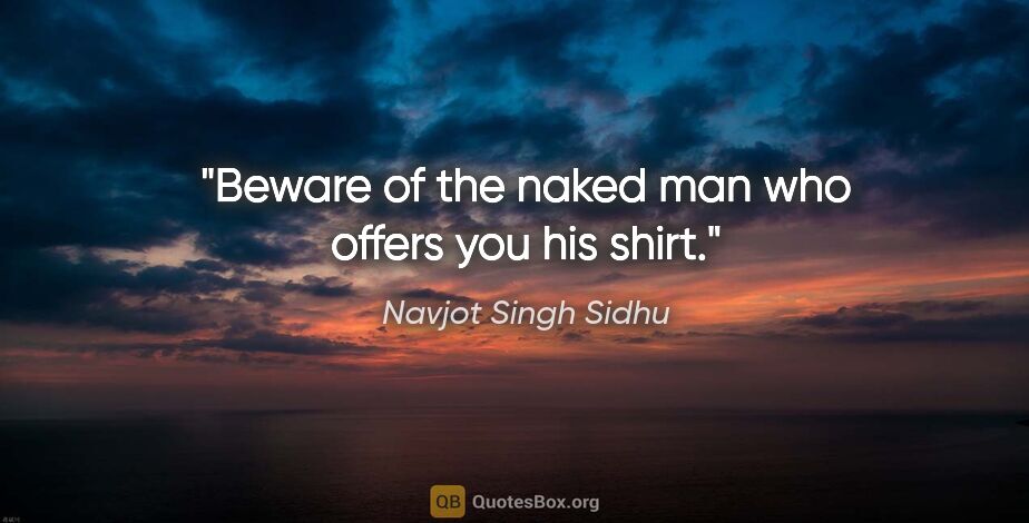 Navjot Singh Sidhu quote: "Beware of the naked man who offers you his shirt."