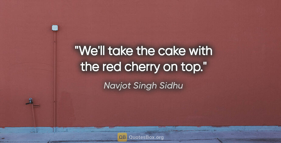 Navjot Singh Sidhu quote: "We'll take the cake with the red cherry on top."