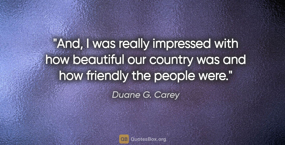 Duane G. Carey quote: "And, I was really impressed with how beautiful our country was..."