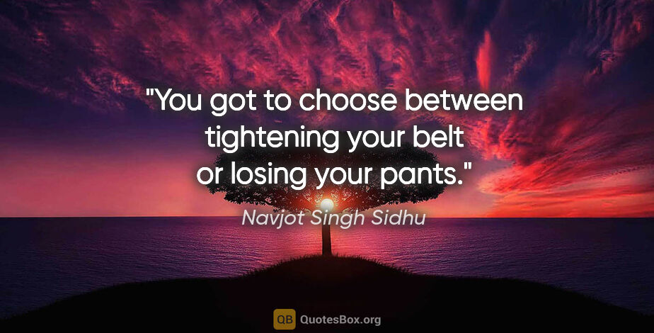 Navjot Singh Sidhu quote: "You got to choose between tightening your belt or losing your..."