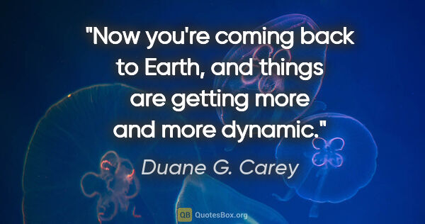 Duane G. Carey quote: "Now you're coming back to Earth, and things are getting more..."